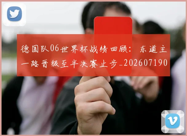德国队06世界杯战绩回顾：东道主一路晋级至半决赛止步_20260719081519