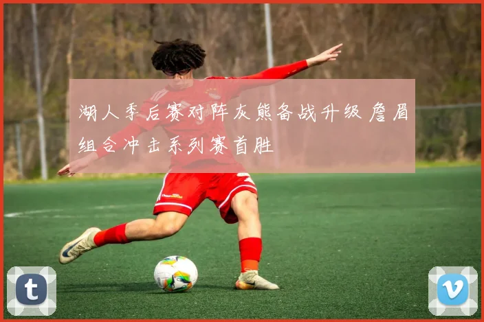 湖人季后赛对阵灰熊备战升级 詹眉组合冲击系列赛首胜
