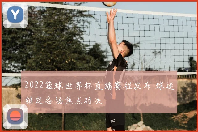 2022篮球世界杯直播赛程发布 球迷锁定各场焦点对决