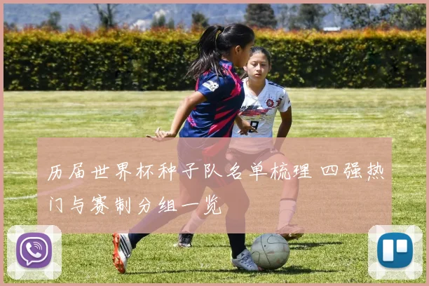 历届世界杯种子队名单梳理 四强热门与赛制分组一览