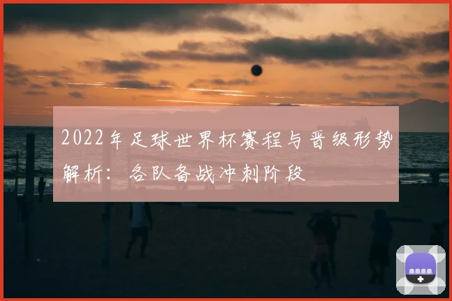 2022年足球世界杯赛程与晋级形势解析：各队备战冲刺阶段