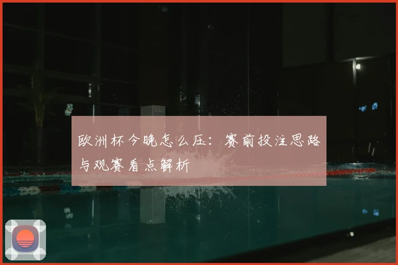 欧洲杯今晚怎么压：赛前投注思路与观赛看点解析