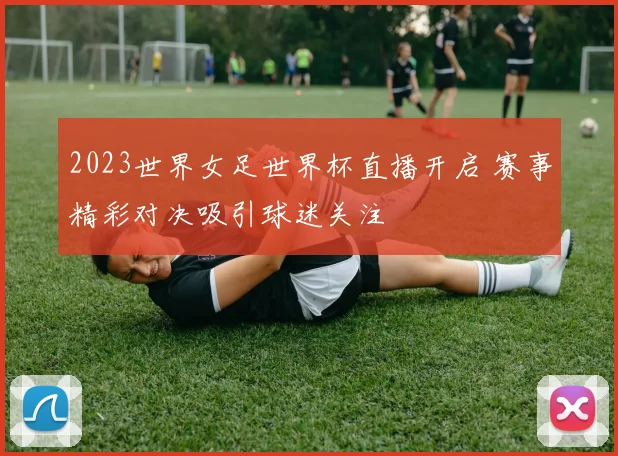 2023世界女足世界杯直播开启 赛事精彩对决吸引球迷关注