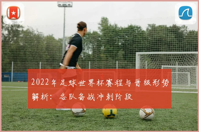 2022年足球世界杯赛程与晋级形势解析：各队备战冲刺阶段