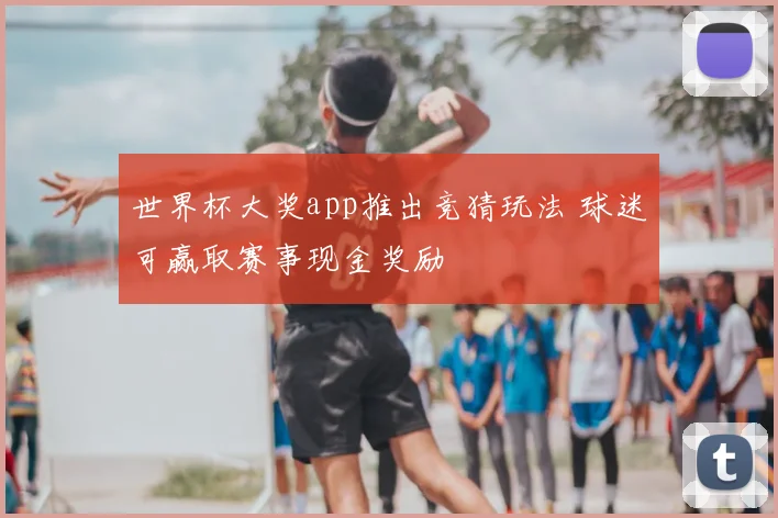 世界杯大奖app推出竞猜玩法 球迷可赢取赛事现金奖励