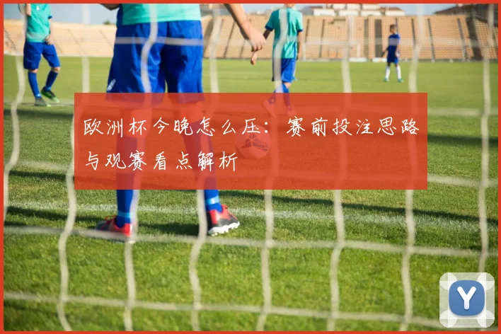 欧洲杯今晚怎么压：赛前投注思路与观赛看点解析