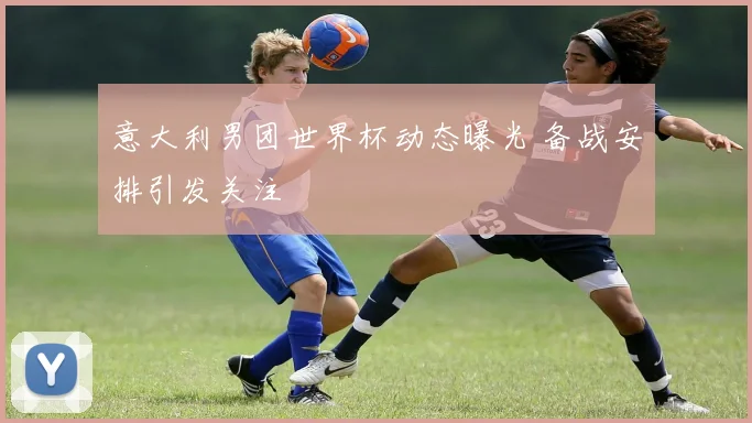 意大利男团世界杯动态曝光 备战安排引发关注